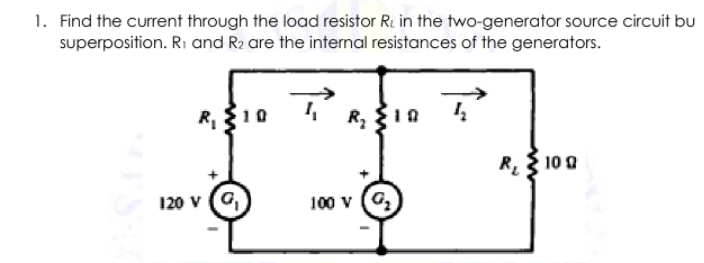 1. Find the current through the load resistor R. in the two-generator source circuit bu
superposition. Ri and R2 are the internal resistances of the generators.
R 10 0
120 v (C
100 v (G.
