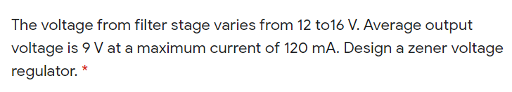 The voltage from filter stage varies from 12 to16 V. Average output
voltage is 9 V at a maximum current of 120 mA. Design a zener voltage
regulator.
