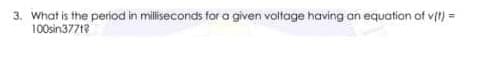 3. What is the period in milliseconds for a given voltage having an equation of vit) =
100sin3771?
