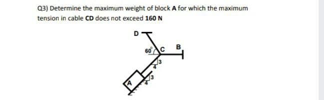 Q3) Determine the maximum weight of block A for which the maximum
tension in cable CD does not exceed 160 N
B
