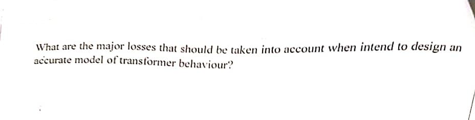 What are the major losses that should be taken into account when intend to design an
accurate model of transformer behaviour?