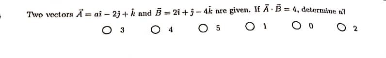 Two vectors A = aî - 25+ k and B= 2î+5-4k are given. If A B = 4, determine a?
O 3
O 4
O 5
01
O 0
02