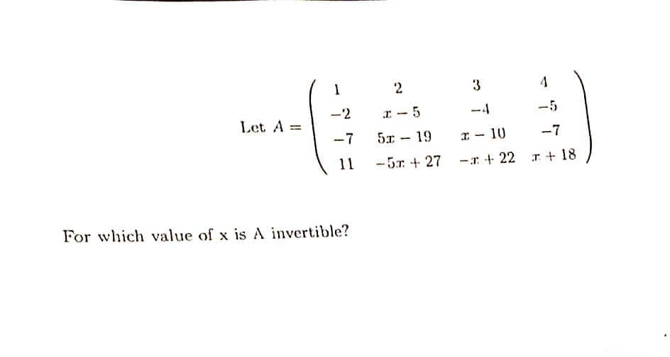 Let A = =
1
-2
-7
11
For which value of x is A invertible?
2
x-5
5x 19
-5r + 27
-
3
x 10
- + 22
-
4
-5
-7
T + 18