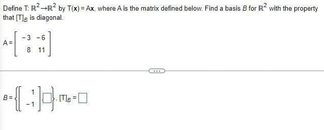 Define T: R² →R² by T(x) = Ax, where A is the matrix defined below. Find a basis B for R² with the property
that [T] is diagonal.
- 3
-6
A =
[*]
8 11
•(-19~-0
B=
=