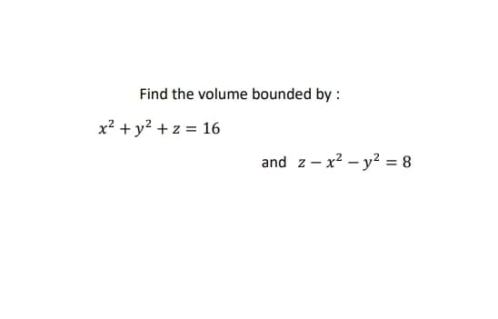 Find the volume bounded by :
x? + y? + z = 16
and z - x? – y? = 8
