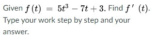 Given f (t) = 5t³ – 7t + 3. Find f' (t).
Type your work step by step and your
answer.
