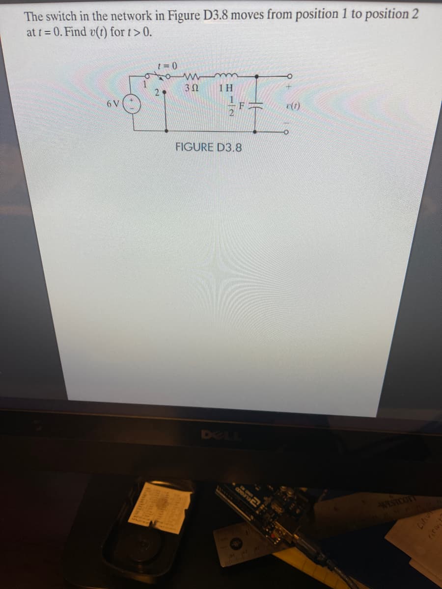 The switch in the network in Figure D3.8 moves from position 1 to position 2
at t = 0. Find v(t) for t> 0.
1 = 0
2.
1 H
6 V
e(t)
FIGURE D3.8
DEL
WESTCOTY
CiM
