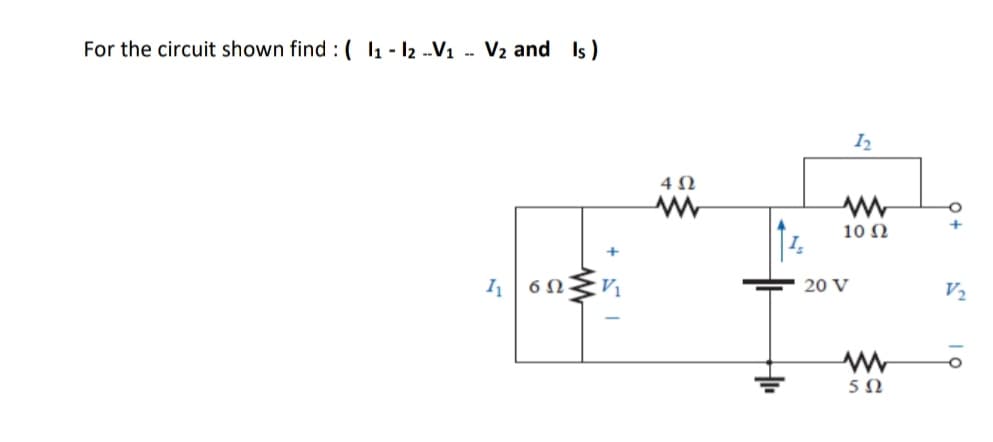 For the circuit shown find : ( I1 - 12 -V1 -- V2 and Is)
4 N
10 N
20 V
V2
