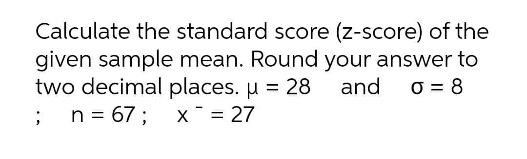 Calculate the standard score (z-score) of the
given sample mean. Round your answer to
two decimal places. µ = 28
n = 67 ;
and
O = 8
X = 27
