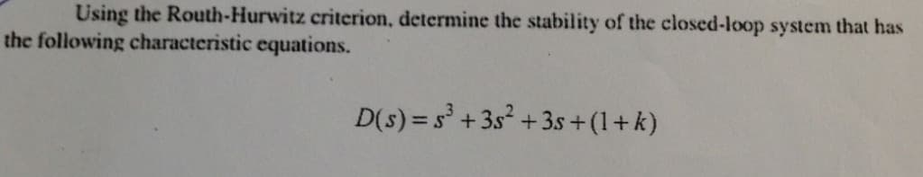 Using the Routh-Hurwitz criterion, determine the stability of the closed-loop system that has
the following characteristic equations.
D(s) = s +3s² + 3s+(1+k)
