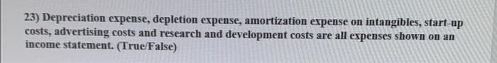 23) Depreciation expense, depletion expense, amortization expense on intangibles, start-up
costs, advertising costs and research and development costs are all expenses shown on an
income statement. (True/False)
