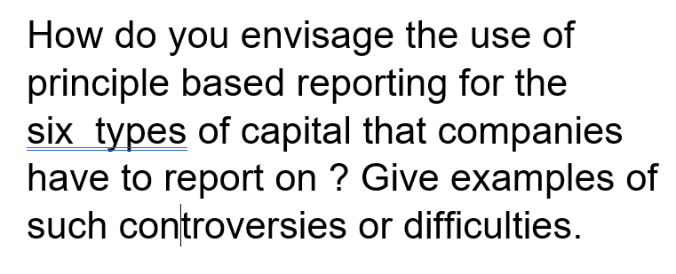 How do you envisage the use of
principle based reporting for the
six types of capital that companies
have to report on ? Give examples of
such controversies or difficulties.
