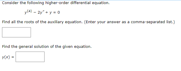 Consider the following higher-order differential equation.
y(4) - 2y" + y = 0
Find all the roots of the auxiliary equation. (Enter your answer as a comma-separated list.)
Find the general solution of the given equation.
y(x) =