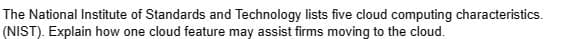 The National Institute of Standards and Technology lists five cloud computing characteristics.
(NIST). Explain how one cloud feature may assist firms moving to the cloud.