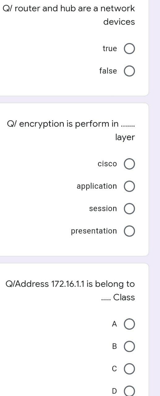 Q/ router and hub are a network
devices
true
false O
Ql encryption is perform in .
.......
layer
cisco O
application
session O
presentation
QIAddress 172.16.1.1 is belong to
. Class
A
В
C
