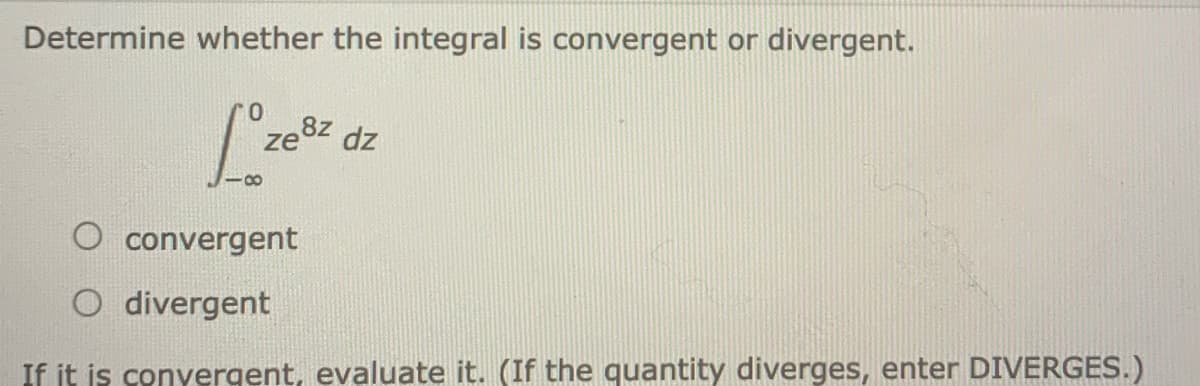 Determine whether the integral is convergent or divergent.
dz
O convergent
O divergent
If it is conyergent, evaluate it. (If the quantity diverges, enter DIVERGES.)
