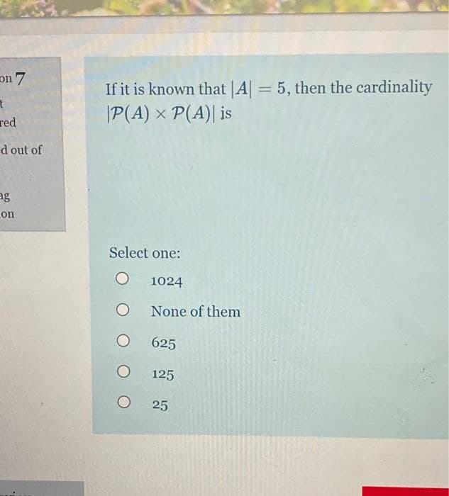 on 7
If it is known that |A| = 5, then the cardinality
|P(A) x P(A)| is
%3D
red
d out of
ag
on
Select one:
1024
None of them
625
125
25
