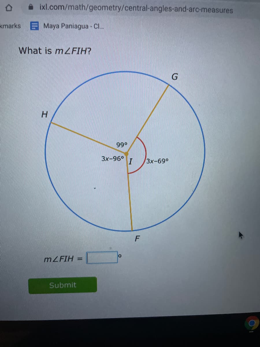 ixl.com/math/geometry/central-angles-and-arc-measures
kmarks E Maya Paniagua -CI..
What is m2 FIH?
H.
99°
Зх-96°
3х-69°
F
MZFIH =
Submit
