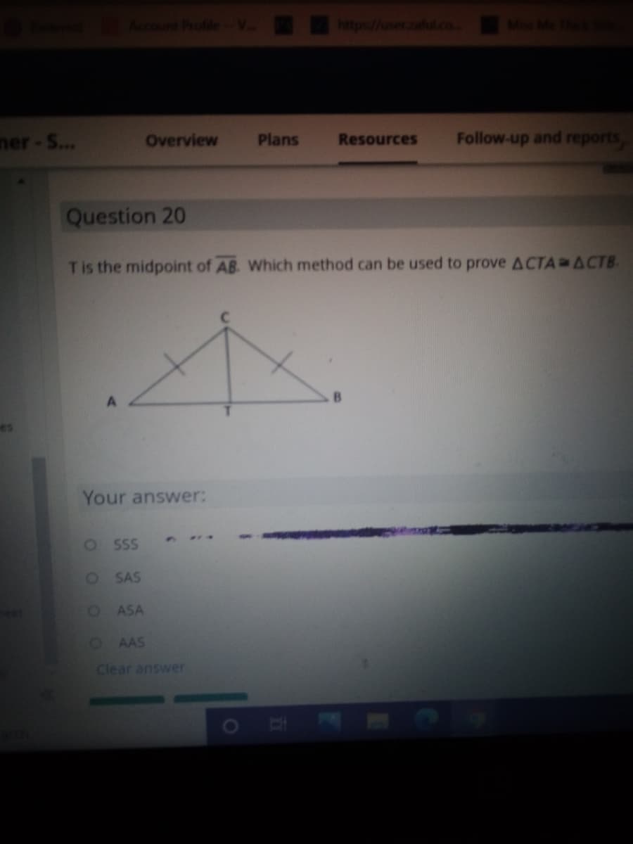 Account Profile-V tp://user.zahd.co Mis Me T
mer-S...
Overview
Plans
Resources
Follow-up and reports
Question 20
Tis the midpoint of AB. Which method can be used to prove ACTA ACTB.
es
Your answer:
O SSS
SAS
ASA
O AAS
Clear answer
