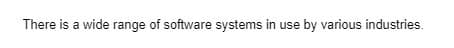 There is a wide range of software systems in use by various industries.
