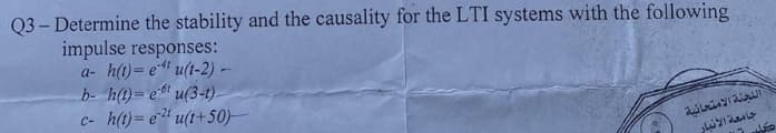 Q3-Determine the stability and the causality for the LTI systems with the following
impulse responses:
a- h(t) = e-41 ut-2) -
b- h(t) = e-0 (3-1)
c- h(t) = e-24 u(t+50)
اللجنة الامتحانية
جامعة الانبار
مد