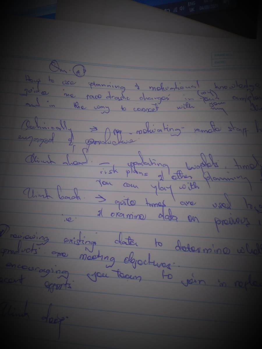 ENG
UK 04/09/2021
PA H
Oon
Hous
DATE
planning $ mohvmtioua! hno wledge
face draste oherngeś in
Kie
me
nd
Comelon
to conneet
with
in
Clinch ahad
pldns
You
Think boach. s guito Armay
Com
with
are
d eramine doa an prelhaus
e
rawicwing existing , to diatasmino whls
machag elkgochwe-
to
you Tooum
dater
ancouraging
ecent
vein in reples
