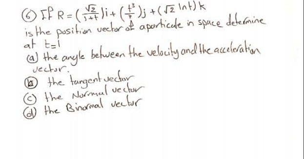 O If R= (i+ ();+( rZ Int) k
is the position vechor of aporticade in spuce defermine
at t-i
a the anyle behween the velocity and the aceleratin
Jector.
O the tungent vechoy
the Normul ve ctur
d) the Binermal vectur
