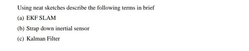 Using neat sketches describe the following terms in brief
(a) EKF SLAM
(b) Strap down inertial sensor
(c) Kalman Filter
