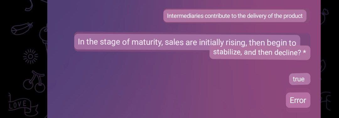 Intermediaries contribute to the delivery of the product
In the stage of maturity, sales are initially rising, then begin to
stabilize, and then decline? *
true
Error
