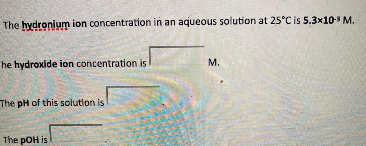 The hydronium ion concentration in an aqueous solution at 25°C is 5.3×10-3 M.
M.
he hydroxide ion concentration is
The pH of this solution is
The pOH is
