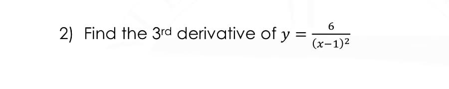 6.
2) Find the 3rd derivative of y =
(х-1)2
