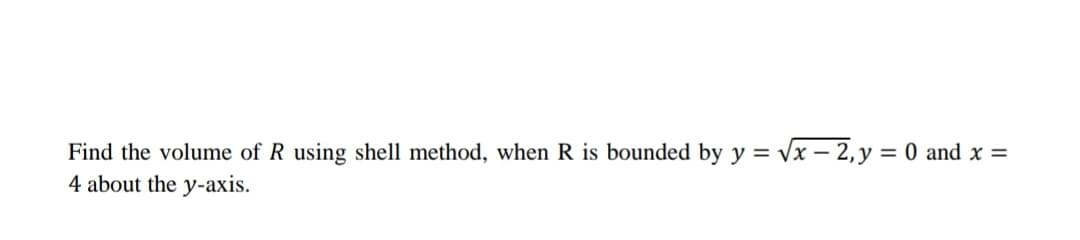 Find the volume of R using shell method, when R is bounded by y = √√x-2, y = 0 and x =
4 about the y-axis.