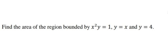 Find the area of the region bounded by x²y = 1, y = x and y = 4.