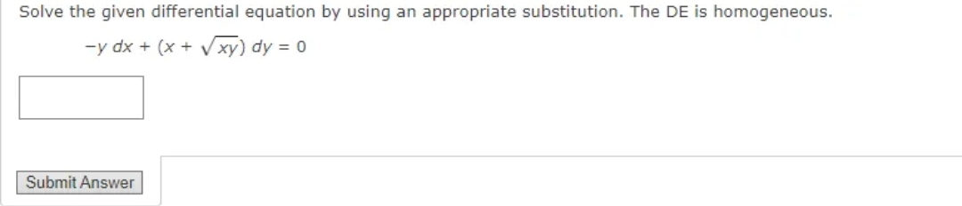 Solve the given differential equation by using an appropriate substitution. The DE is homogeneous.
-y dx + (x + √xy) dy = 0
Submit Answer