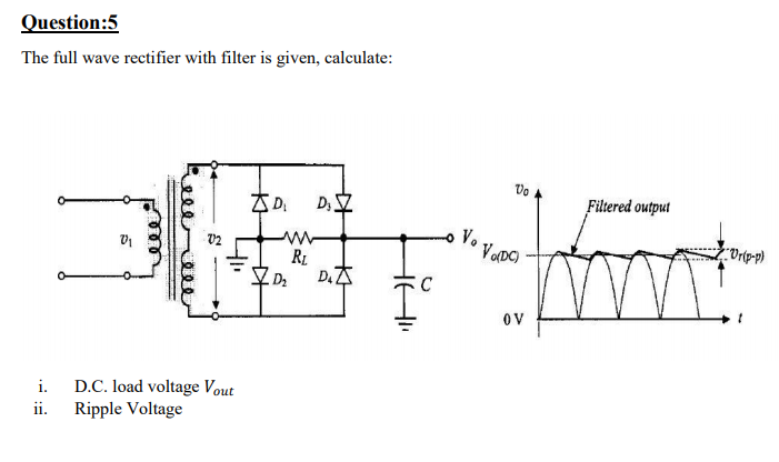 Question:5
The full wave rectifier with filter is given, calculate:
Vo
D;
Filtered output
V.
VODC)
Urip-p)
RL
D.A
OV
D.C. load voltage Vout
ii. Ripple Voltage
i.
