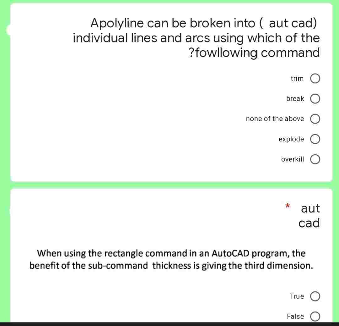 Apolyline can be broken into ( aut cad)
individual lines and arcs using which of the
?fowllowing command
trim
break
none of the above
explode
overkill
*
aut
cad
When using the rectangle command in an AutoCAD program, the
benefit of the sub-command thickness is giving the third dimension.
True
False