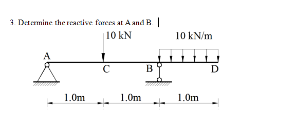 3. Determine the reactive forces at A and B. |
|10 kN
10 kN/m
A
C
В
D
1.0m
1.0m
1.0m
