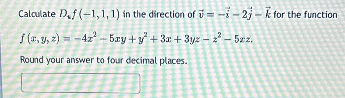 Calculate Duf (-1, 1, 1) in the direction of v=-i-2j-k for the function
f(x, y, z) = -4x² +5xy + y² + 3x + 3yz – 2² – 5xz.
Round your answer to four decimal places.