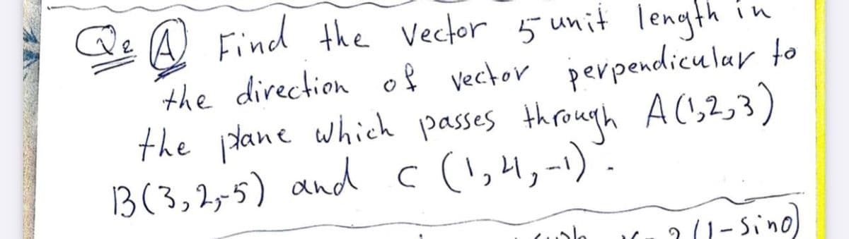 Qe A Find the Vector 5 unit length in
the direction oļ vector perpendicular to
the iHane which passes through A(',2,3)
B(3,2,-5) and c (!,4,-1).
2(1-Sino)
