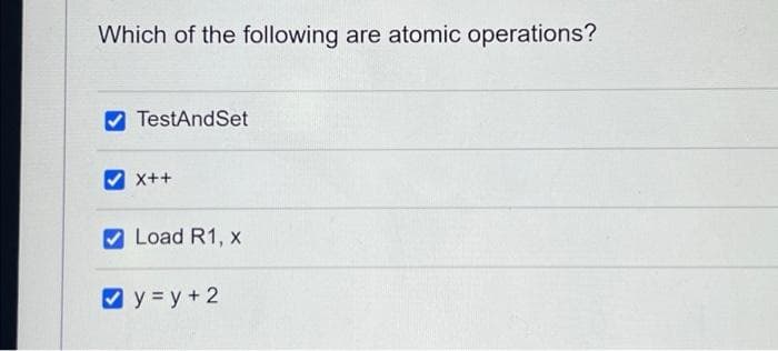 Which of the following are atomic operations?
TestAndSet
X++
V Load R1, x
V y = y+ 2
