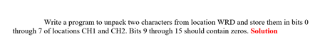 Write a program to unpack two characters from location WRD and store them in bits 0
through 7 of locations CHI and CH2. Bits 9 through 15 should contain zeros. Solution
