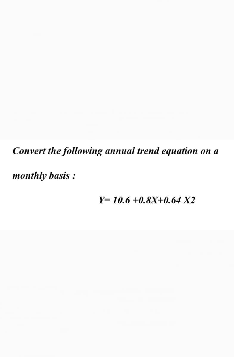 Convert the following annual trend equation
оп а
monthly basis :
Y= 10.6 +0.8X+0.64 X2
