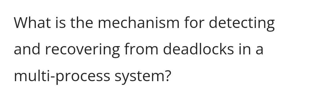 What is the mechanism for detecting
and recovering from deadlocks in a
multi-process system?