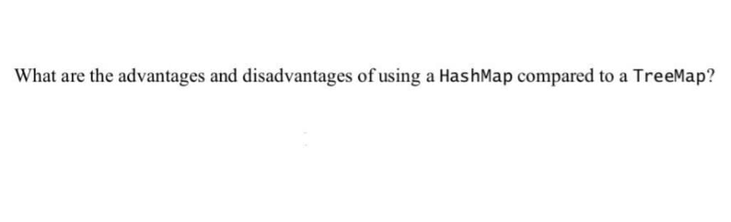 What are the advantages and disadvantages of using a HashMap compared to a TreeMap?