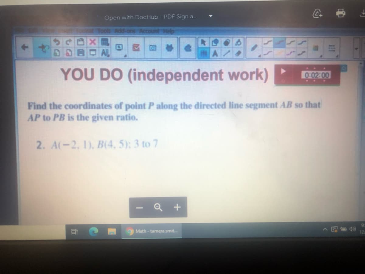 Open with DocHub - PDF Sign a.
Fommat Tools Add-ons Account Help
AL
YOU DO (independent work)
0:02:00
...
Find the coordinates of point P along the directed line segment AB so that
AP to PB is the given ratio.
2. A(-2, 1), B(4, 5); 3 to 7
Q +
Math - tamera.smit.
12
中
立
