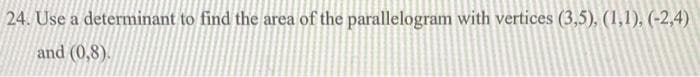 24. Use a determinant to find the area of the parallelogram with vertices (3,5), (1,1), (-2,4)
and (0,8).