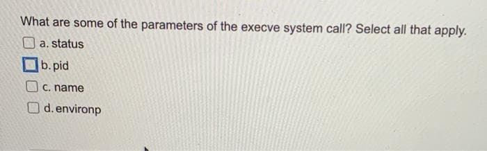 What are some of the parameters of the execve system call? Select all that apply.
O a. status
b. pid
C. name
Od.environp
