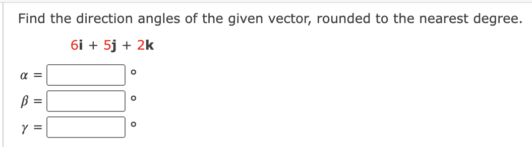 Find the direction angles of the given vector, rounded to the nearest degree.
6i + 5j + 2k
a =
Y =
||
