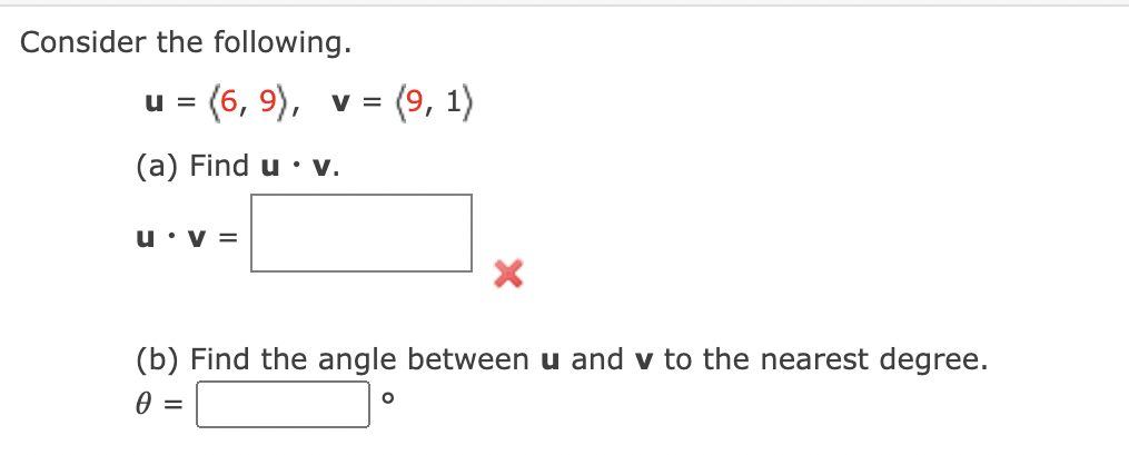 Consider the following.
u = (6, 9), v =
(9, 1)
(a) Find u • V.
u• V =
(b) Find the angle between u and v to the nearest degree.
