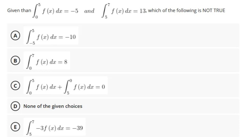 Given than
S.
Ⓒ*₁1 (2) de = -10
A
B
S f (x) dx = 8
© [² f (x) dx + √° f (x) dx = 0
(D) None of the given choices
E
S² -
-3f (x) dx = -39
f(x) dx = -5 and
[ f (x) dx = 13, which of the following is NOT TRUE